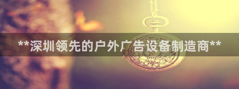 杏宇平台总代理是谁：**深圳领先的户外广告设备制造商**