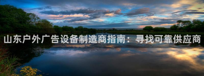 杏宇平台代理怎么样：山东户外广告设备制造商指南：寻找可靠供应商