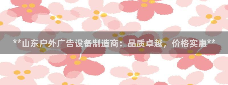 杏宇平台代理多少钱一次：**山东户外广告设备制造商：品质卓越，价格实惠**