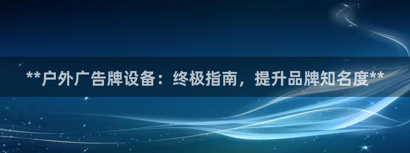 杏宇平台招商电话号码：**户外广告牌设备：终极指南，提升品牌知名度**