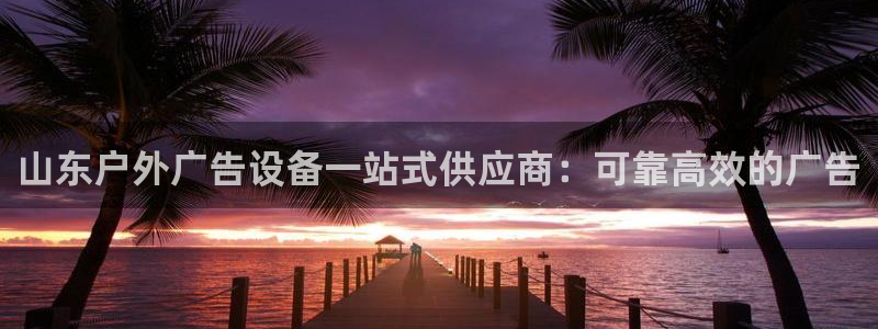 杏宇平台代理多少钱一次：山东户外广告设备一站式供应商：可靠高效的广告