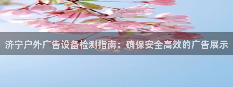 杏宇平台代理多少钱一次：济宁户外广告设备检测指南：确保安全高效的广告展示
