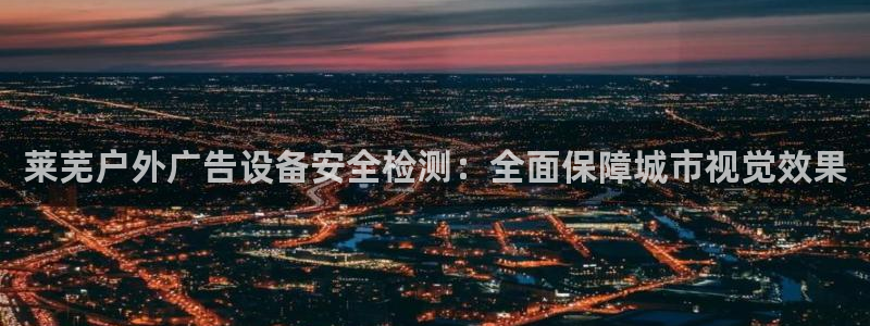 杏宇平台是什么：莱芜户外广告设备安全检测：全面保障城市视觉效果