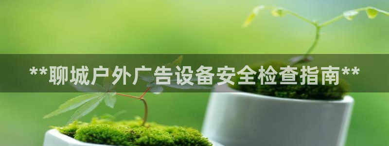 杏宇平台代理怎么样啊：**聊城户外广告设备安全检查指南**