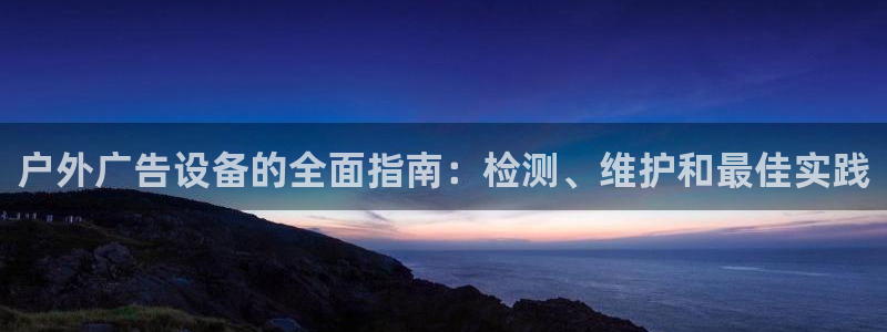 杏宇平台是什么：户外广告设备的全面指南：检测、维护和最佳实践