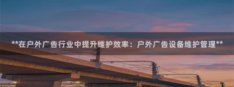 杏宇代理注册：**在户外广告行业中提升维护效率：户外广告设备维护管理**