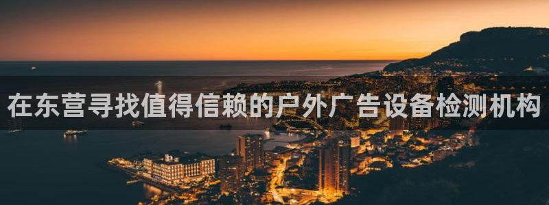 杏宇平台招商怎么样：在东营寻找值得信赖的户外广告设备检测机构