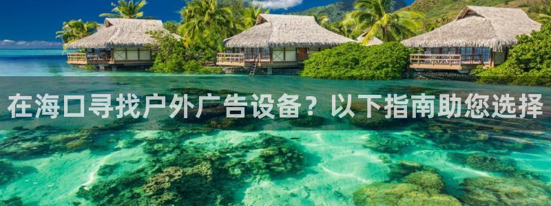 杏宇平台登录步骤是什么：在海口寻找户外广告设备？以下指南助您选择