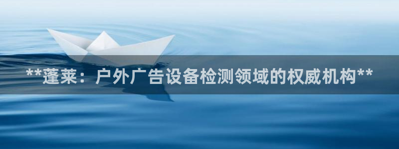 杏宇平台提现为什么这么久呢：**蓬莱：户外广告设备检测领域的权威机构**