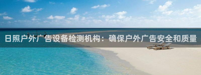 杏宇平台登录步骤是什么：日照户外广告设备检测机构：确保户外广告安全和质量