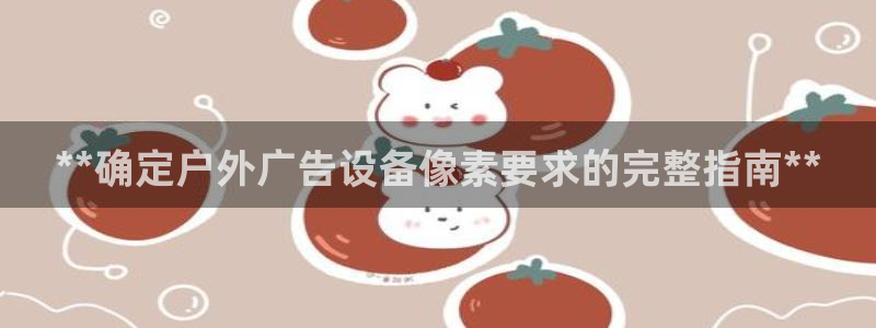 杏宇平台总代理：**确定户外广告设备像素要求的完整指南**