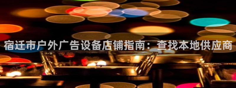 杏宇平台注册地址：宿迁市户外广告设备店铺指南：查找本地供应商