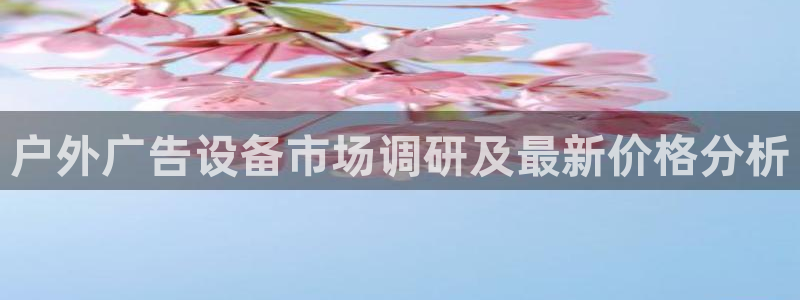 杏宇平台代理怎么样赚钱：户外广告设备市场调研及最新价格分析