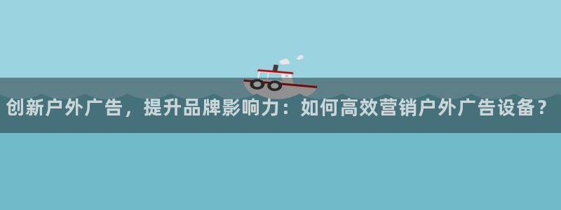 杏宇平台登录步骤图：创新户外广告，提升品牌影响力：如何高效营销户外广告设备？