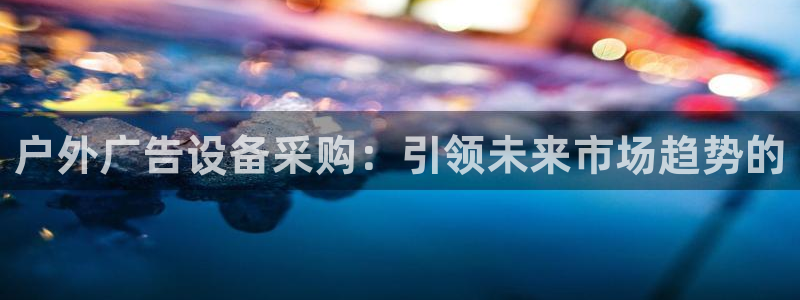 杏宇平台代理怎么样啊：户外广告设备采购：引领未来市场趋势的