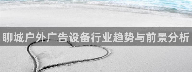 杏宇平台代理多少钱一个：聊城户外广告设备行业趋势与前景分析