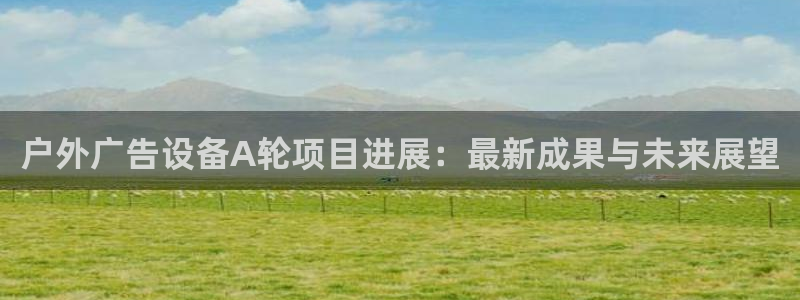 杏宇平台登录步骤：户外广告设备A轮项目进展：最新成果与未来展望