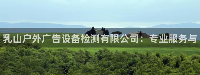 杏宇平台代理怎么赚钱快：乳山户外广告设备检测有限公司：专业服务与