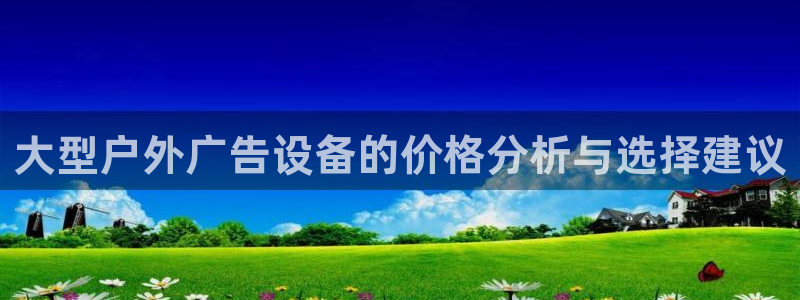 杏宇平台代理怎么样啊：大型户外广告设备的价格分析与选择建议