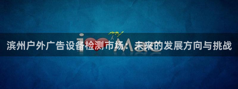 杏宇平台提现为什么这么久呢：滨州户外广告设备检测市场：未来的发展方向与挑战