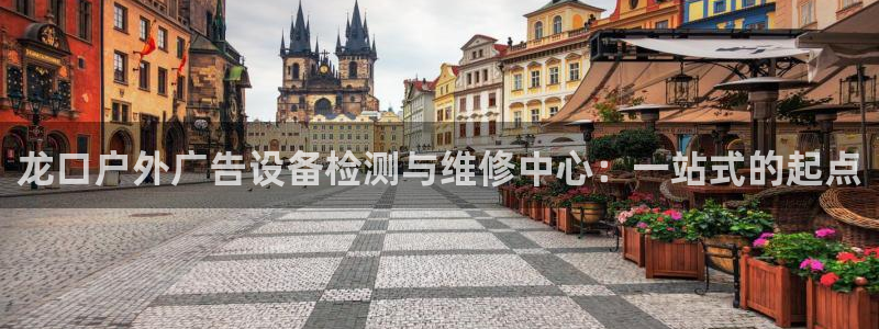 杏宇平台开户：龙口户外广告设备检测与维修中心：一站式的起点