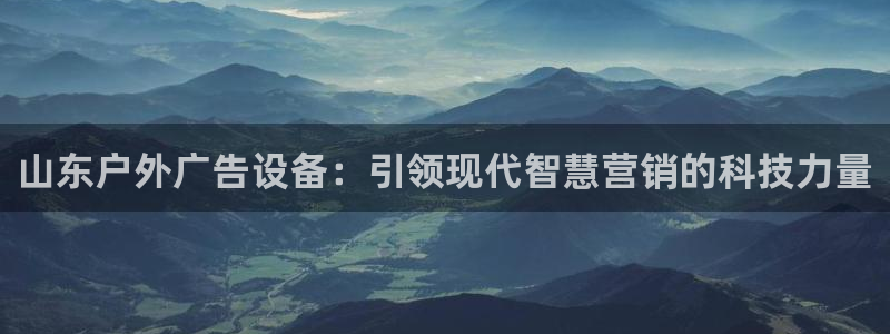 杏宇平台代理怎么赚钱：山东户外广告设备：引领现代智慧营销的科技力量
