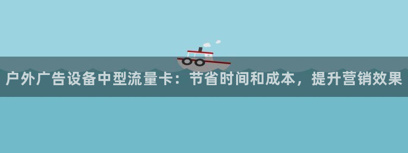 杏宇平台登录步骤：户外广告设备中型流量卡：节省时间和成本，提升营销效果