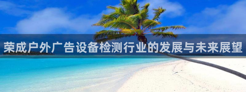 杏宇平台怎么样：荣成户外广告设备检测行业