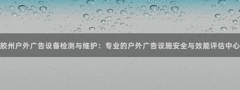 杏宇平台代理多少钱一个：胶州户外广告设备检测与维护：专业的户外广告设施安全与效能评估中心