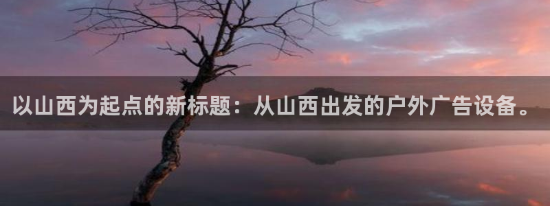 杏宇平台代理多少钱一个：以山西为起点的新标题：从山西出发的户外广告设备。