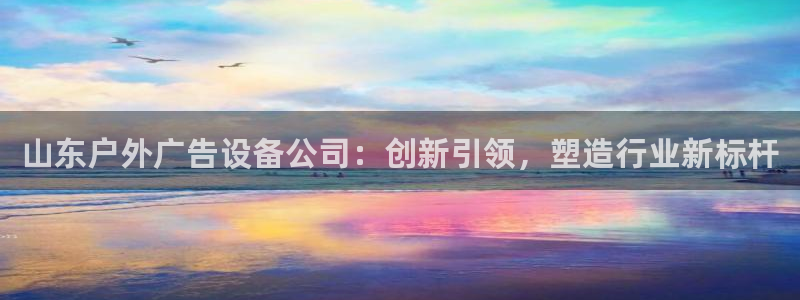 杏宇平台开户：山东户外广告设备公司：创新引领，塑造行业新标杆
