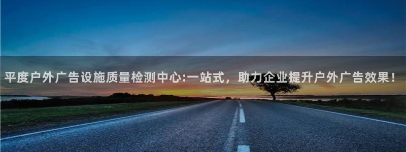 杏宇平台招商电话号码：平度户外广告设施质量检测中心:一站式，助力企业提升户外广告效果！