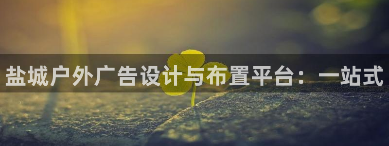 杏宇平台主管：盐城户外广告设计与布置平台：一站式