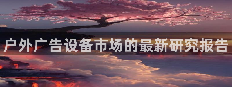 杏宇平台登录步骤：户外广告设备市场的最新研究报告