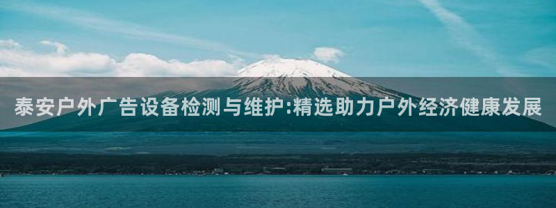 杏宇平台代理多少钱一个月：泰安户外广告设备检测与维护:精选助力户外经济健康发展