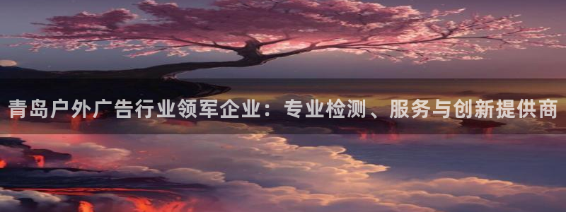 杏宇平台主管：青岛户外广告行业领军企业：专业检测、服务与创新提供商