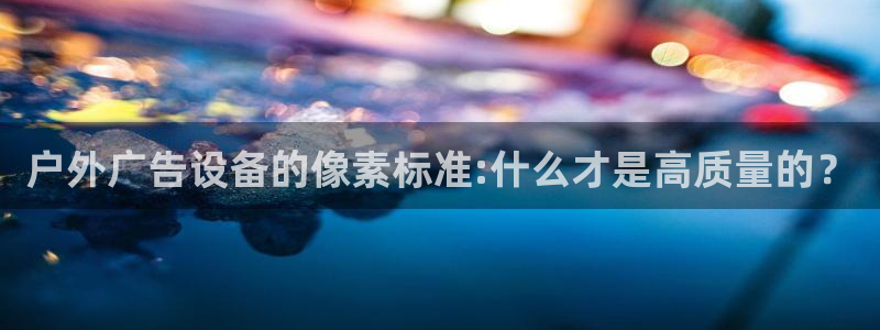 杏宇平台总代理是谁：户外广告设备的像素标准:什么才是高质量的？