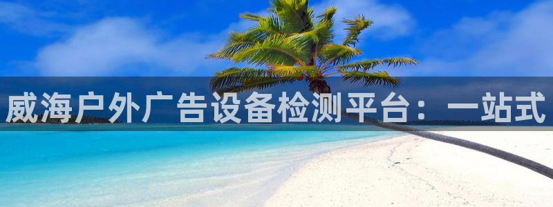 杏宇平台代理怎么赚钱：威海户外广告设备检测平台：一站式