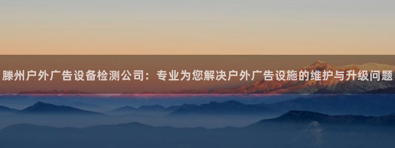 杏宇平台代理怎么赚钱的：滕州户外广告设备检测公司：专业为您解决户外广告设施的维护与升级问题