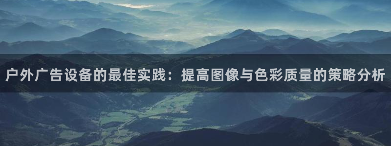 杏宇平台招商电话号码：户外广告设备的最佳实践：提高图像与色彩质量的策略分析