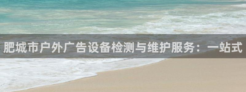 杏宇平台代理多少钱一次：肥城市户外广告设备检测与维护服务：一站式