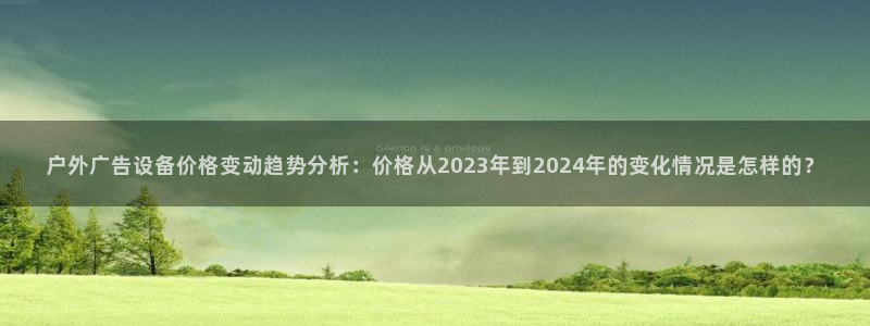 杏宇代理注册：户外广告设备价格变动趋势分析：价格从2023年到2024年的变化情况是怎样的？