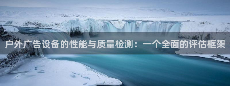 杏宇平台代理多少钱一次：户外广告设备的性能与质量检测：一个全面的评估框架