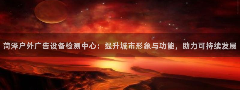 杏宇平台代理怎么赚钱：菏泽户外广告设备检测中心：提升城市形象与功能，助力可持续发展