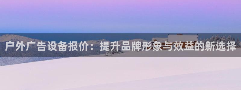 杏宇平台代理多少钱一次：户外广告设备报价：提升品牌形象与效益的新选择