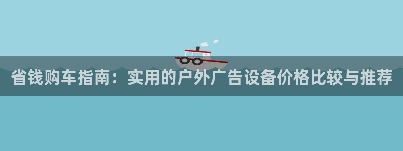杏宇平台开户：省钱购车指南：实用的户外广告设备价格比较与推荐