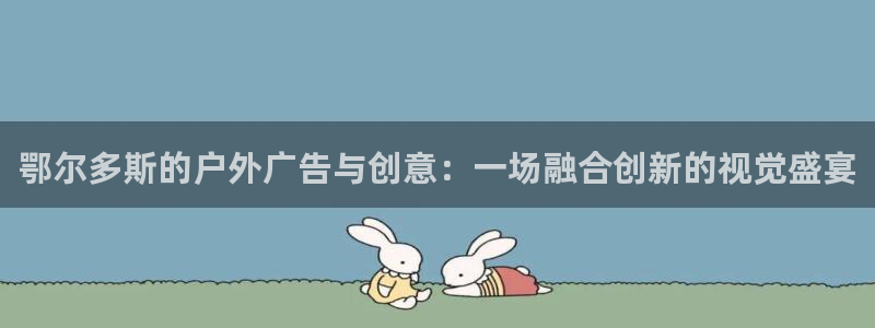 杏宇平台怎么样知乎：鄂尔多斯的户外广告与创意：一场融合创新的视觉盛宴