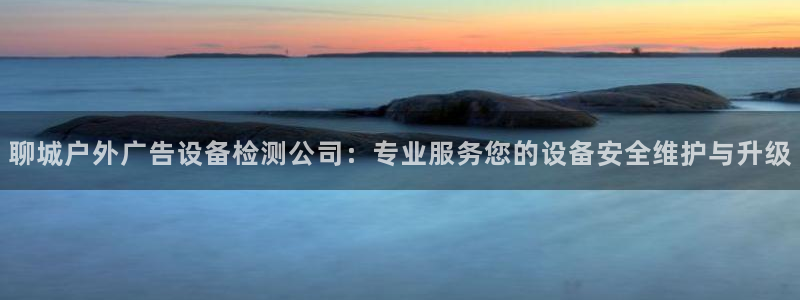 杏宇平台登录步骤：聊城户外广告设备检测公司：专业服务您的设备安全维护与升级