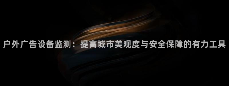 杏宇平台注册地址在哪里：户外广告设备监测：提高城市美观度与安全保障的有力工具