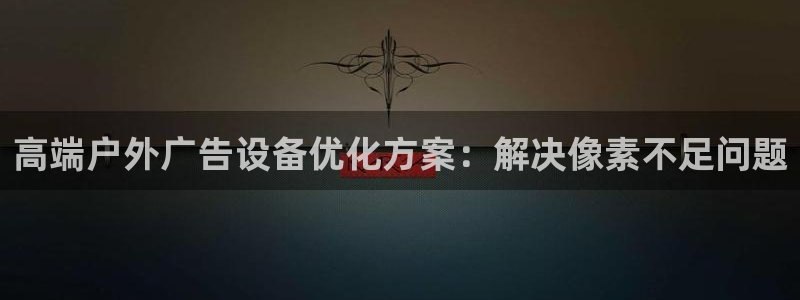 杏宇平台主管：高端户外广告设备优化方案：解决像素不足问题